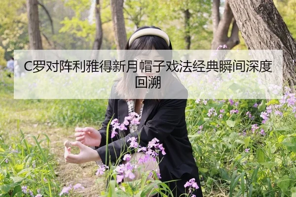 C罗对阵利雅得新月帽子戏法经典瞬间深度回溯